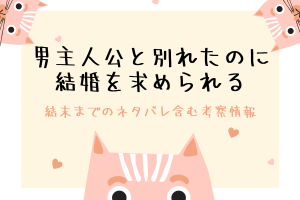 「男主人公と別れたのに結婚を求められる」結末までのネタバレ含む考察情報　