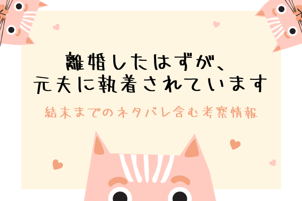 離婚したはずが、元夫に執着されています ネタバレ一部含むあらすじ＆感想